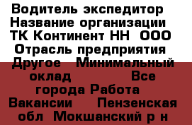 Водитель-экспедитор › Название организации ­ ТК Континент-НН, ООО › Отрасль предприятия ­ Другое › Минимальный оклад ­ 15 000 - Все города Работа » Вакансии   . Пензенская обл.,Мокшанский р-н